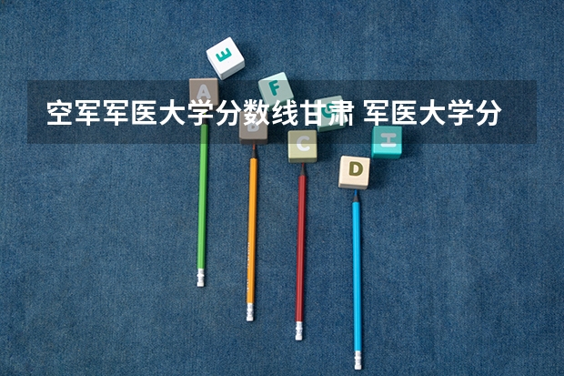 空军军医大学分数线甘肃 军医大学分数线