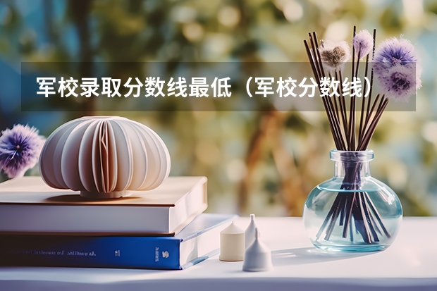 军校录取分数线最低（军校分数线）