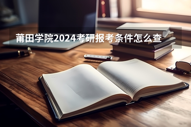 莆田学院2024考研报考条件怎么查？