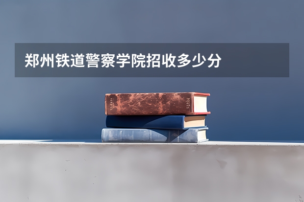 郑州铁道警察学院招收多少分