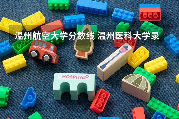 温州航空大学分数线 温州医科大学录取分数线2023