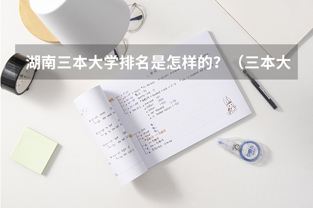 湖南三本大学排名是怎样的?(三本大学排名榜 全国最好的三本学校)