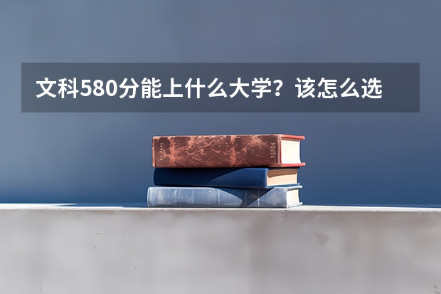 文科580分能上什么大学？该怎么选择院校？
