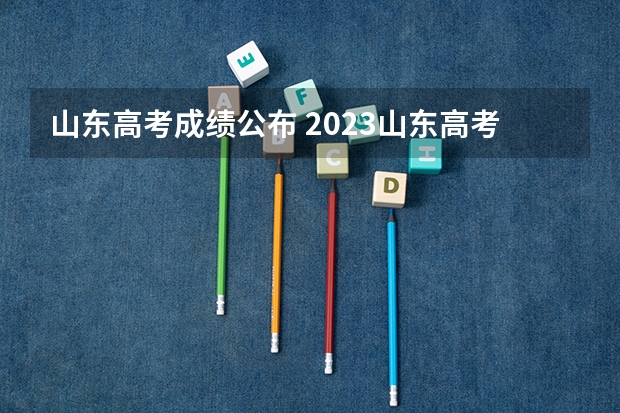 山东高考成绩公布 2023山东高考听力成绩查询时间