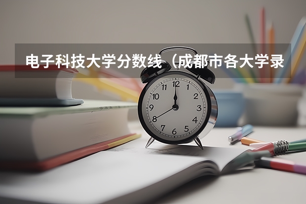 电子科技大学分数线（成都市各大学录取分数线）