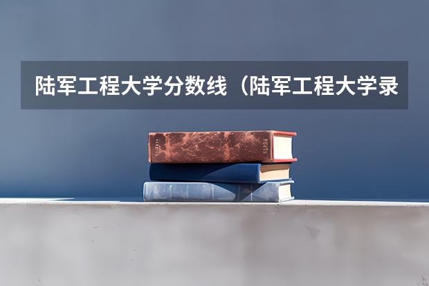 陆军工程大学分数线（陆军工程大学录取分数线）
