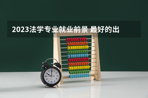 2023法学专业就业前景 最好的出路是什么