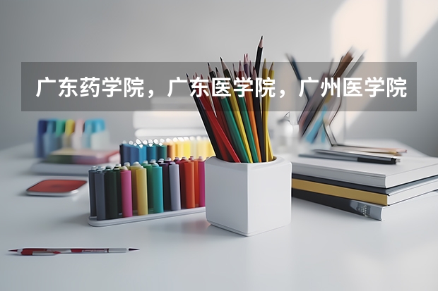 广东药学院，广东医学院，广州医学院分别是几本，最近几年的分数线是怎样？哪个更好？分不清啊急求回复！