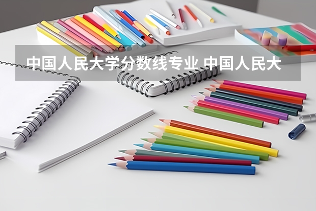 中国人民大学分数线专业 中国人民大学分数线