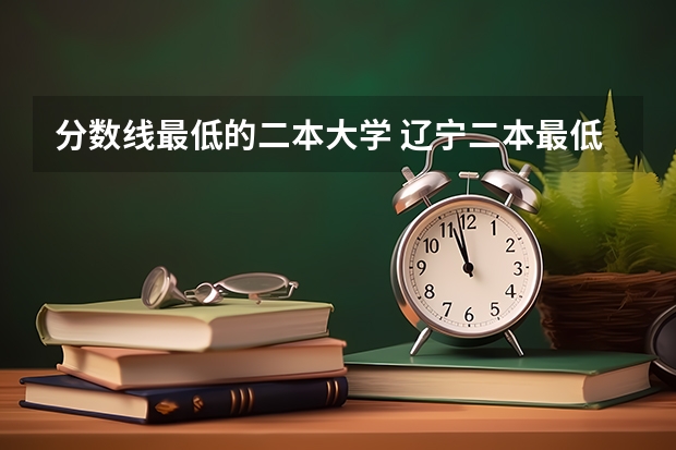 分数线最低的二本大学 辽宁二本最低分的大学