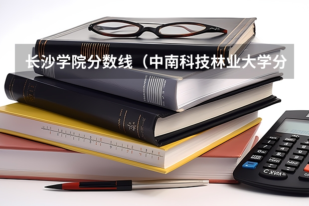 长沙学院分数线（中南科技林业大学分数线）