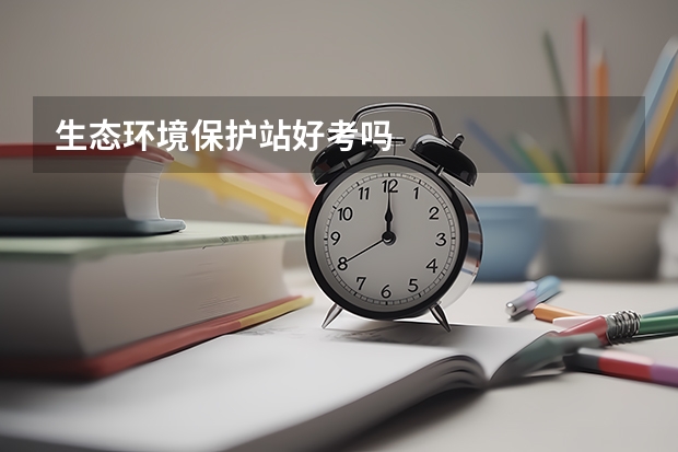 生态环境保护站好考吗