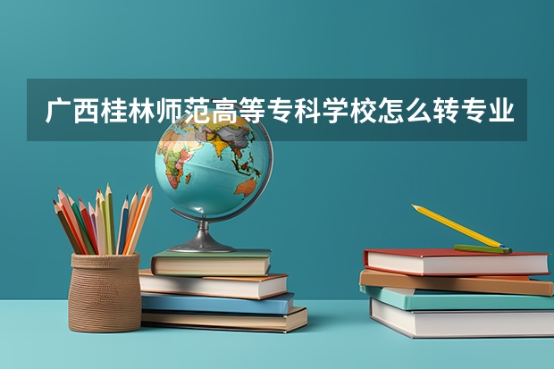 广西桂林师范高等专科学校怎么转专业