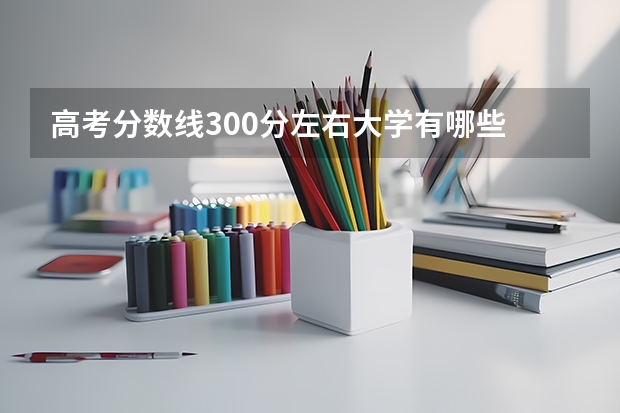 高考分数线300分左右大学有哪些
