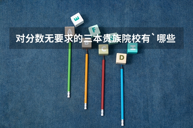 对分数无要求的三本贵族院校有`哪些?
