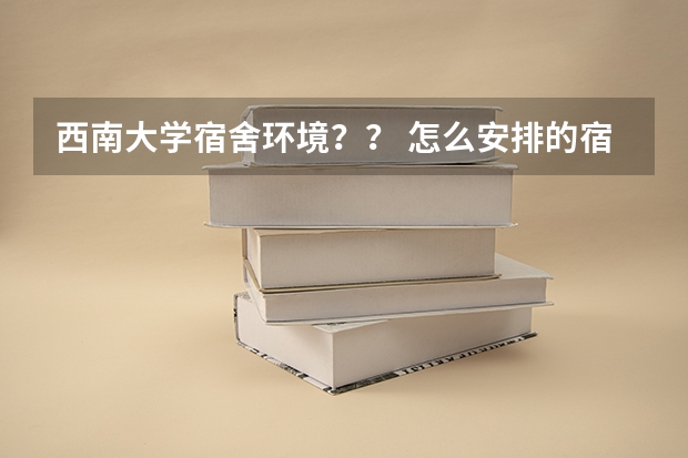 西南大学宿舍环境？？ 怎么安排的宿舍啊？