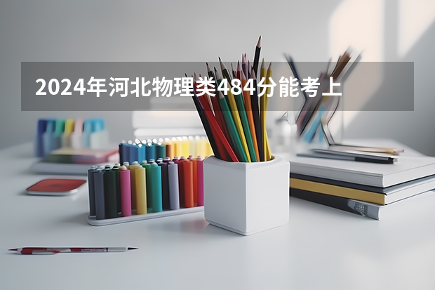 2024年河北物理类484分能考上什么大学?