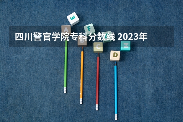 四川警官学院专科分数线 2023年四川单招公办学校分数线表