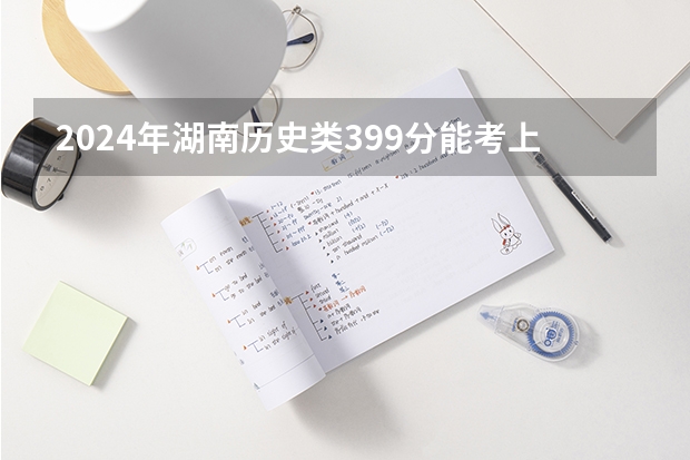2024年湖南历史类399分能考上什么大学？