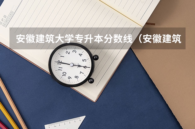 安徽建筑大学专升本分数线（安徽建筑大学录取分数线）