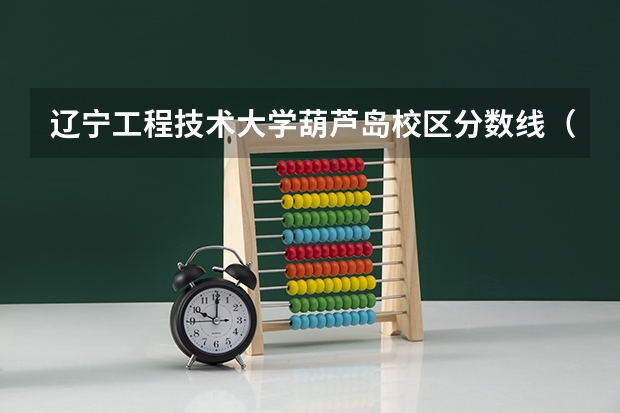 辽宁工程技术大学葫芦岛校区分数线（辽工大分数线）