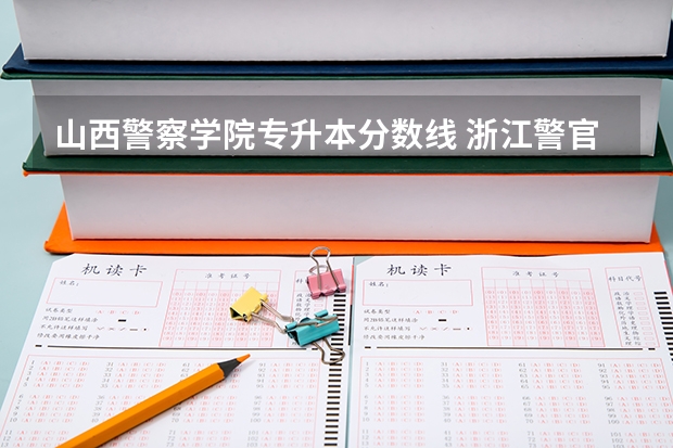山西警察学院专升本分数线 浙江警官职业学院录取分数线