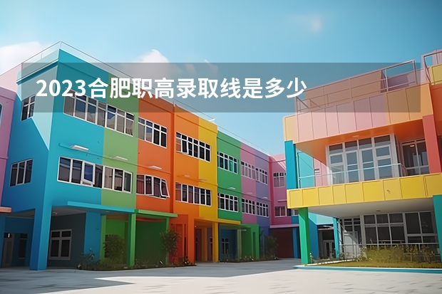 2023合肥职高录取线是多少