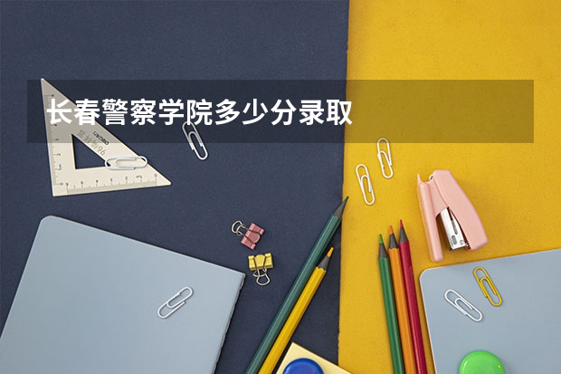长春警察学院多少分录取