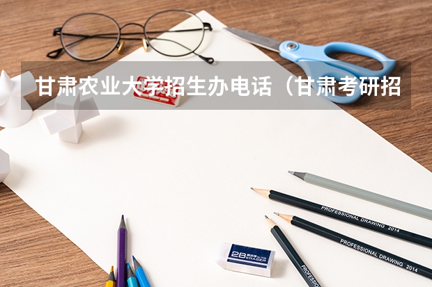 甘肃农业大学招生办电话（甘肃考研招生简章）