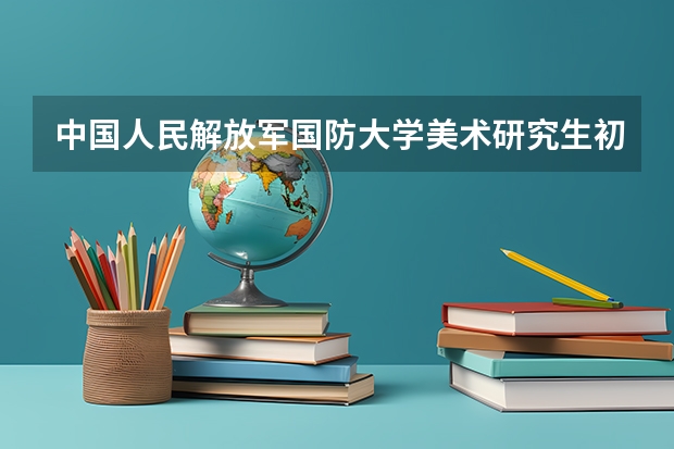 中国人民解放军国防大学美术研究生初试分数线（国防大学录取分数线）