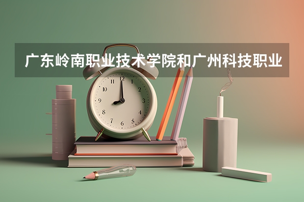 广东岭南职业技术学院和广州科技职业技术学院哪个好？