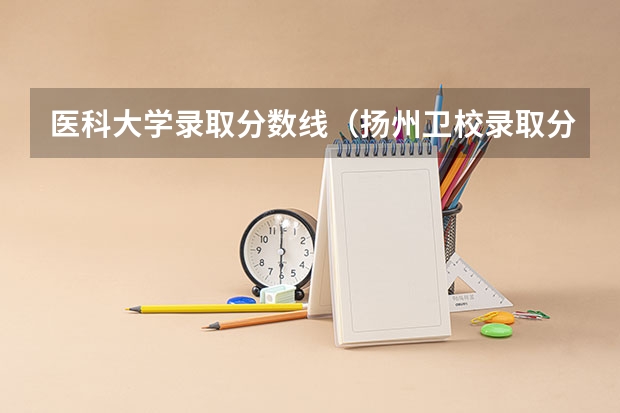 医科大学录取分数线（扬州卫校录取分数线）