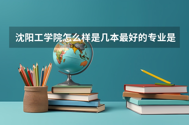 沈阳工学院怎么样是几本最好的专业是什么-学校实力如何排名第几-?