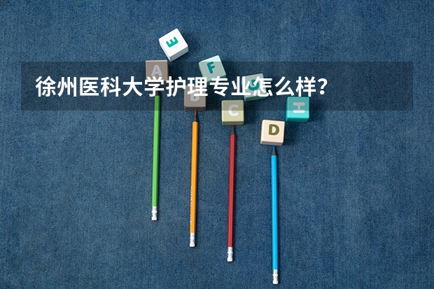徐州医科大学护理专业怎么样？