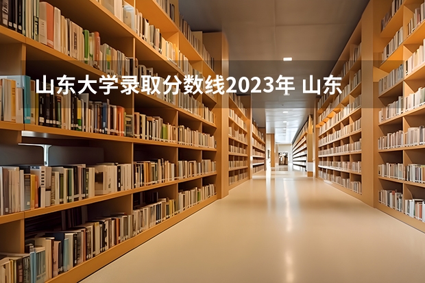 山东大学录取分数线2023年 山东大学分数线