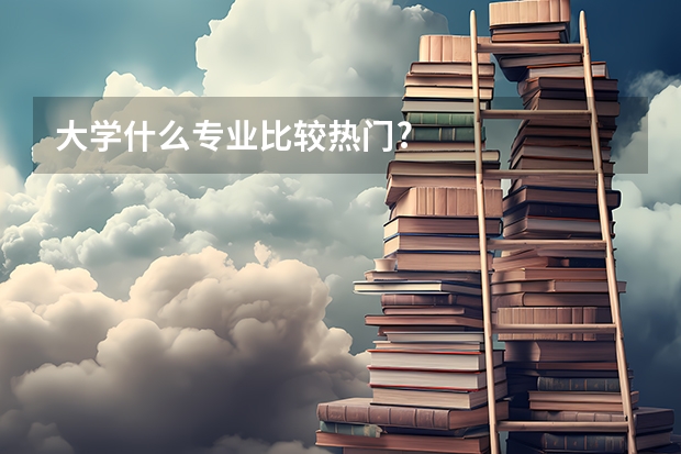 大学什么专业比较热门?