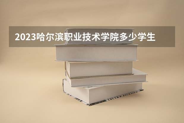 2023哈尔滨职业技术学院多少学生报名？