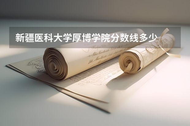 新疆医科大学厚博学院分数线多少