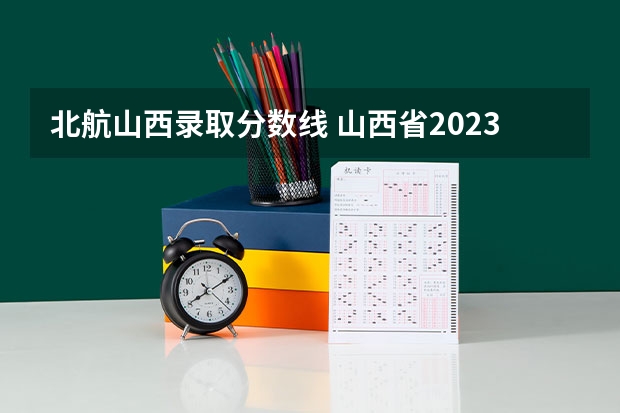 北航山西录取分数线 山西省2023年高考分数
