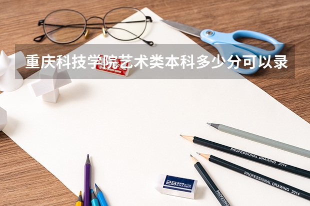 重庆科技学院艺术类本科多少分可以录取？