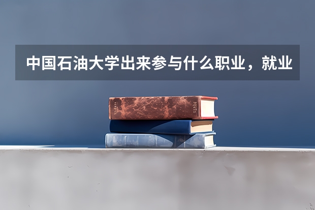 中国石油大学出来参与什么职业,就业率如何?进去学些什么?