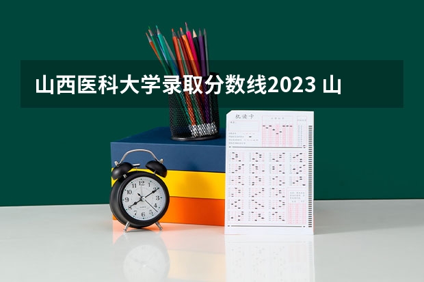 山西医科大学录取分数线2023 山西医科大学汾阳学院分数线
