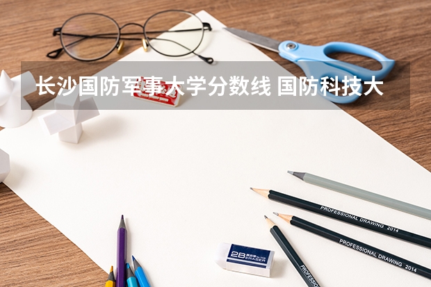 长沙国防军事大学分数线 国防科技大学分数线湖北