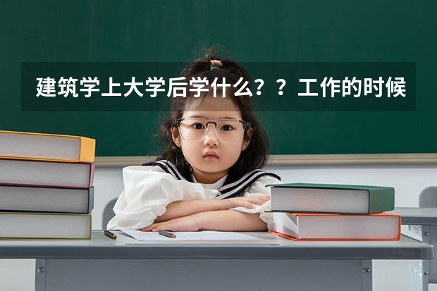 建筑学上大学后学什么？？工作的时候做什么？？女生学怎么样？？到底有多累？？？