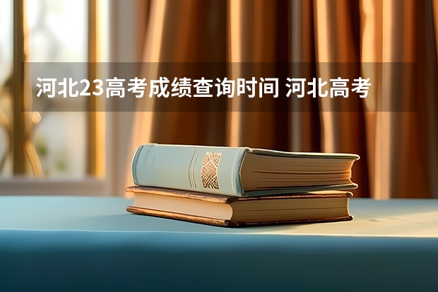 河北23高考成绩查询时间 河北高考分数线2023年公布时间