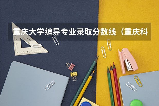 重庆大学编导专业录取分数线（重庆科技学院艺术本科录取分数线）