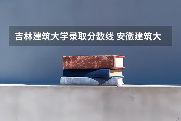 吉林建筑大学录取分数线 安徽建筑大学录取分数线