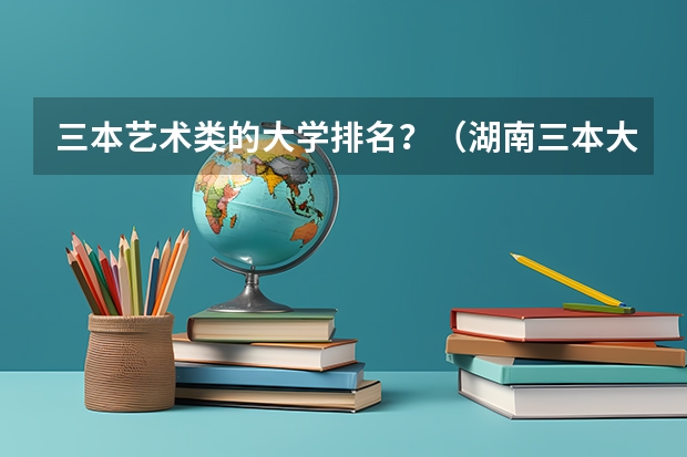 三本艺术类的大学排名？（湖南三本大学的排名是？）