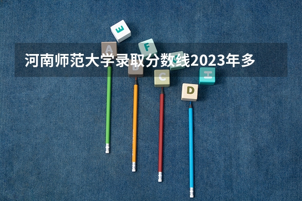 河南师范大学录取分数线2023年多少？