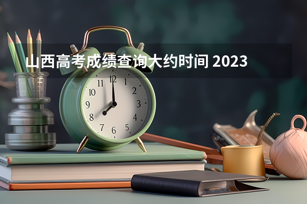 山西高考成绩查询大约时间 2023高考出分时间山西